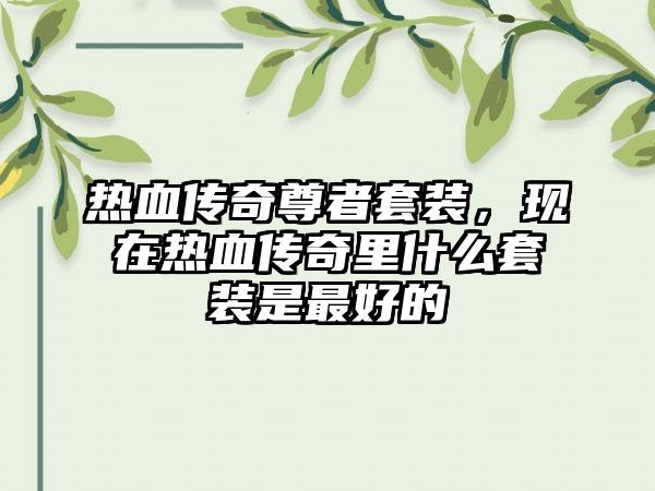 热血传奇尊者套装，现在热血传奇里什么套装是最好的