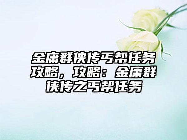 金庸群侠传丐帮任务攻略，攻略：金庸群侠传之丐帮任务