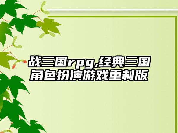 战三国rpg,经典三国角色扮演游戏重制版