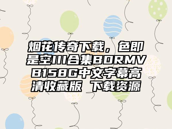 烟花传奇下载，色即是空III合集BDRMVB158G中文字幕高清收藏版 下载资源