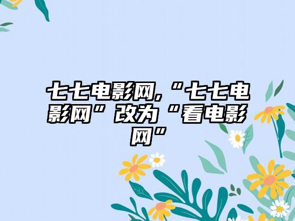 七七电影网,“七七电影网”改为“看电影网”