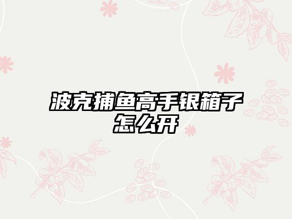 波克捕鱼高手银箱子怎么开