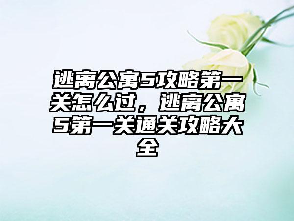 逃离公寓5攻略第一关怎么过，逃离公寓5第一关通关攻略大全