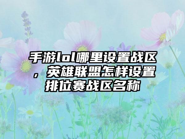 手游lol哪里设置战区，英雄联盟怎样设置排位赛战区名称