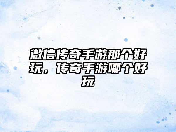 微信传奇手游那个好玩，传奇手游哪个好玩