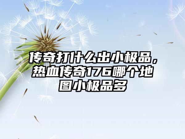 传奇打什么出小极品，热血传奇176哪个地图小极品多