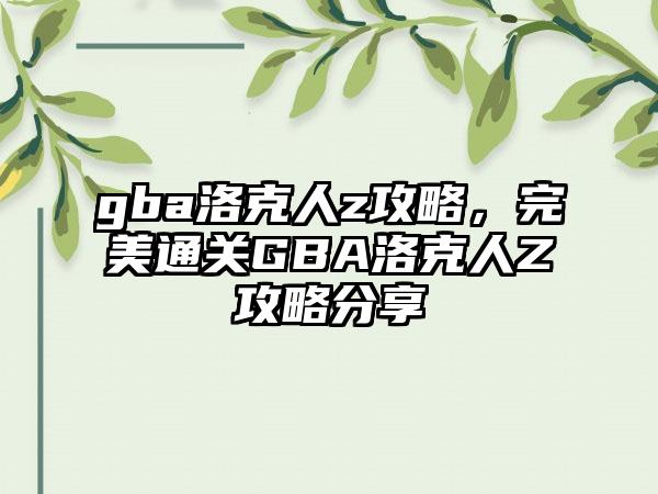 gba洛克人z攻略，完美通关GBA洛克人Z攻略分享