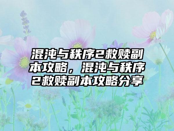 混沌与秩序2救赎副本攻略，混沌与秩序2救赎副本攻略分享