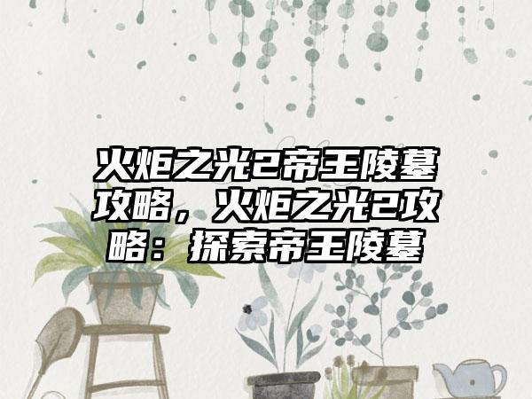 火炬之光2帝王陵墓攻略，火炬之光2攻略：探索帝王陵墓