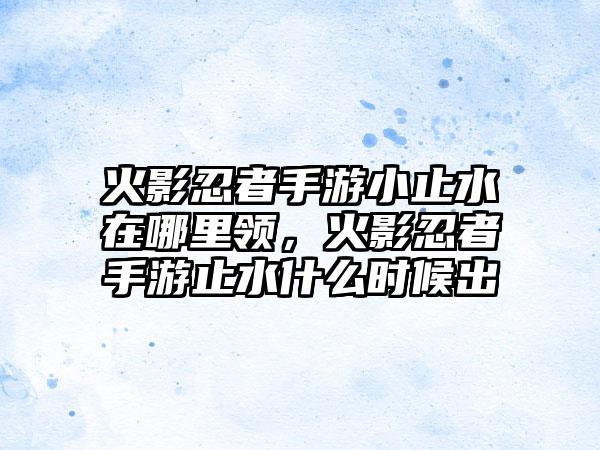 火影忍者手游小止水在哪里领，火影忍者手游止水什么时候出