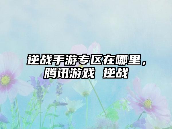 逆战手游专区在哪里，腾讯游戏 逆战