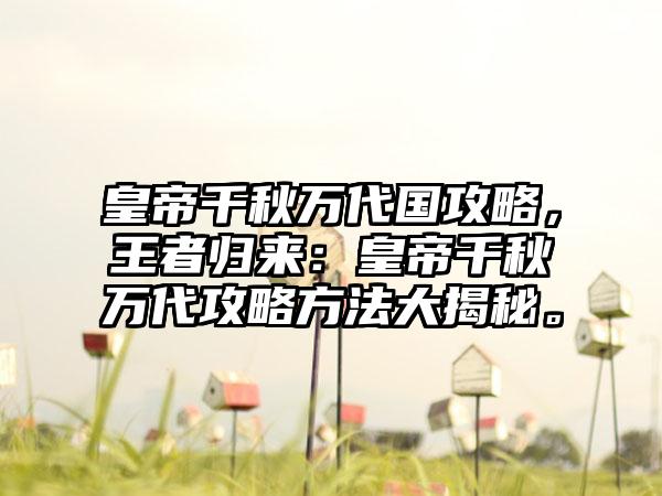 皇帝千秋万代国攻略，王者归来：皇帝千秋万代攻略方法大揭秘。