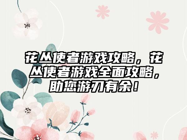 花丛使者游戏攻略，花丛使者游戏全面攻略，助您游刃有余！