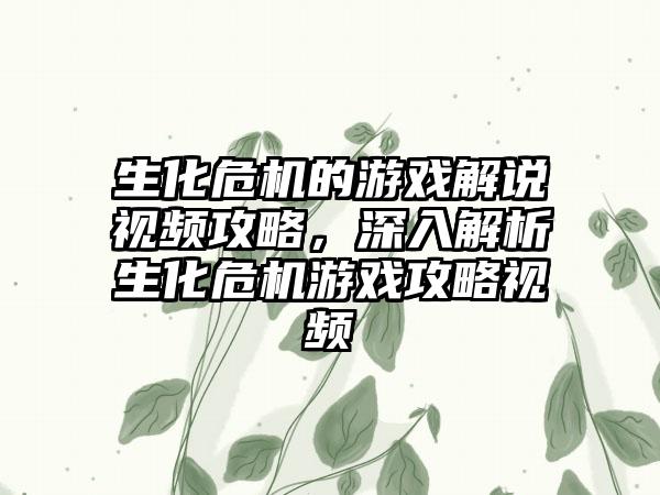 生化危机的游戏解说视频攻略，深入解析生化危机游戏攻略视频
