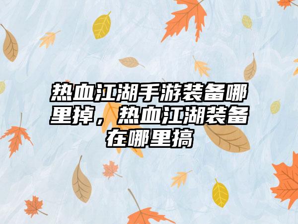 热血江湖手游装备哪里掉，热血江湖装备在哪里搞