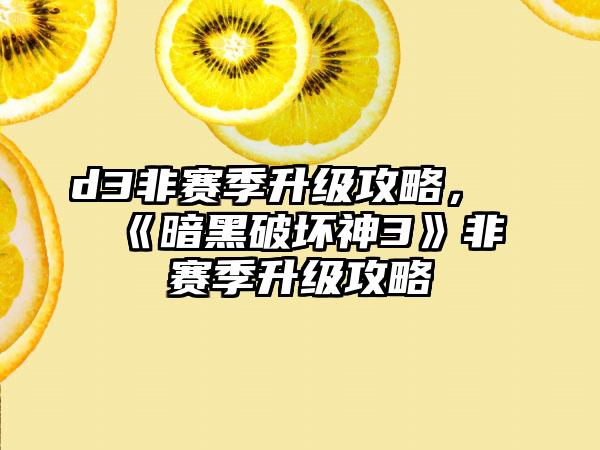 d3非赛季升级攻略，《暗黑破坏神3》非赛季升级攻略