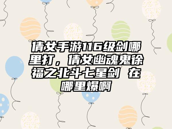 倩女手游116级剑哪里打，倩女幽魂鬼徐福之北斗七星剑 在哪里爆啊