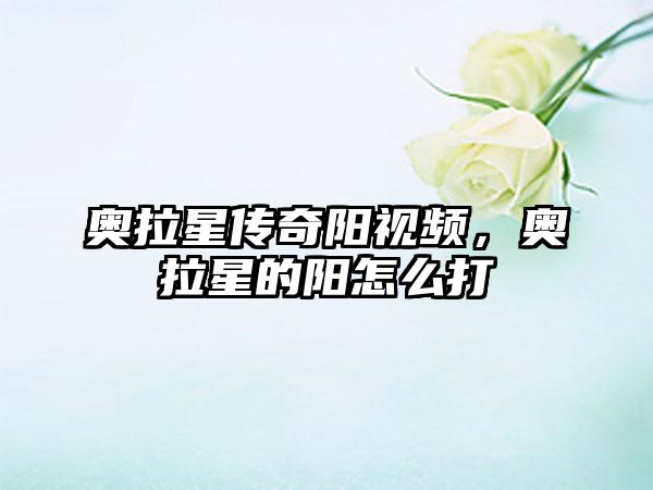 奥拉星传奇阳视频，奥拉星的阳怎么打
