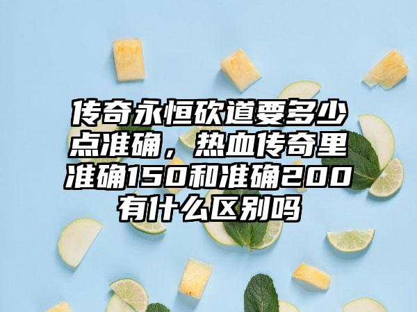 传奇永恒砍道要多少点准确，热血传奇里准确150和准确200有什么区别吗