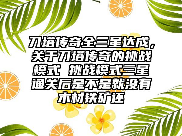 刀塔传奇全三星达成，关于刀塔传奇的挑战模式 挑战模式三星通关后是不是就没有木材铁矿还