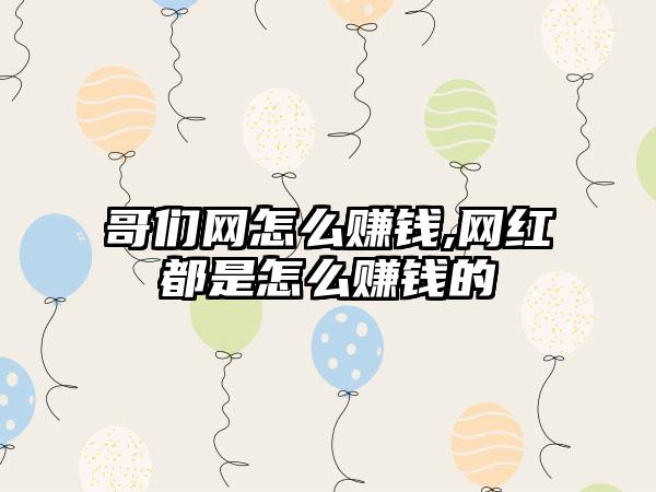 哥们网怎么赚钱,网红都是怎么赚钱的