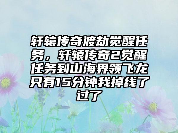 轩辕传奇渡劫觉醒任务，轩辕传奇2觉醒任务到山海界领飞龙只有15分钟我掉线了过了