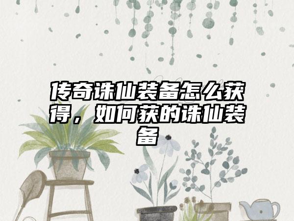 传奇诛仙装备怎么获得，如何获的诛仙装备