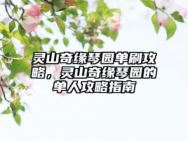 灵山奇缘琴园单刷攻略，灵山奇缘琴园的单人攻略指南