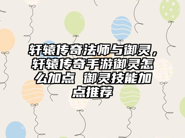 轩辕传奇法师与御灵，轩辕传奇手游御灵怎么加点 御灵技能加点推荐