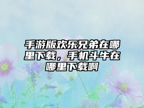 手游版欢乐兄弟在哪里下载，手机斗牛在哪里下载啊