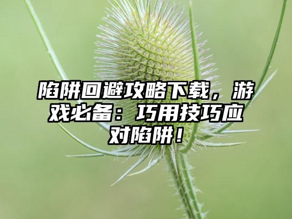 陷阱回避攻略下载，游戏必备：巧用技巧应对陷阱！