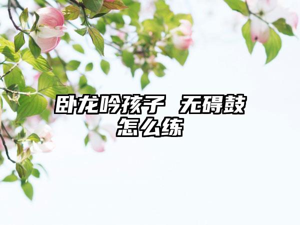 卧龙吟孩子 无碍鼓怎么练