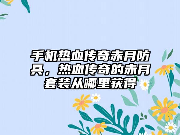 手机热血传奇赤月防具，热血传奇的赤月套装从哪里获得