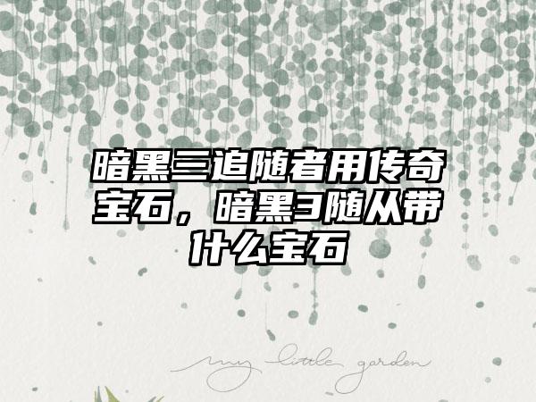 暗黑三追随者用传奇宝石，暗黑3随从带什么宝石