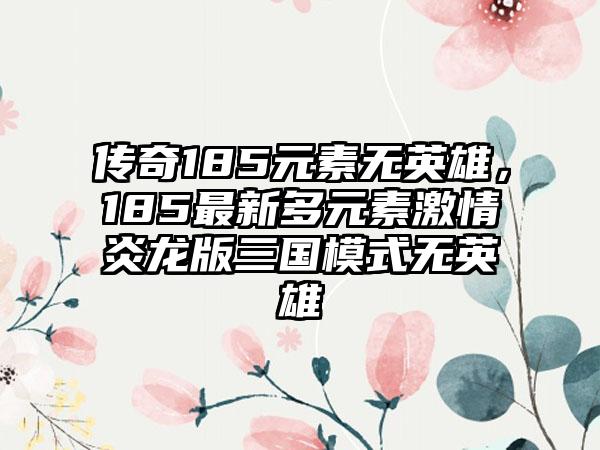 传奇185元素无英雄，185最新多元素激情炎龙版三国模式无英雄