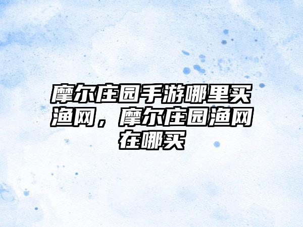 摩尔庄园手游哪里买渔网，摩尔庄园渔网在哪买