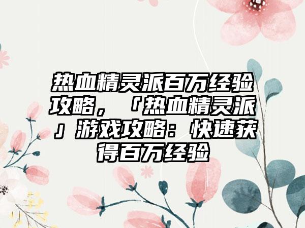 热血精灵派百万经验攻略，「热血精灵派」游戏攻略：快速获得百万经验
