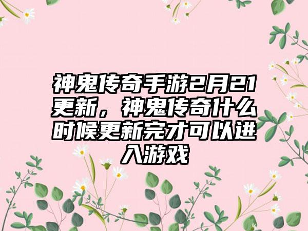 神鬼传奇手游2月21更新，神鬼传奇什么时候更新完才可以进入游戏