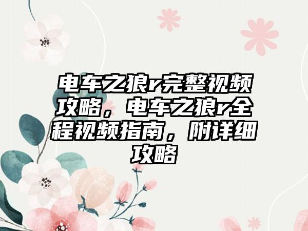 电车之狼r完整视频攻略，电车之狼r全程视频指南，附详细攻略