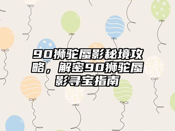 90狮驼蜃影秘境攻略，解密90狮驼蜃影寻宝指南