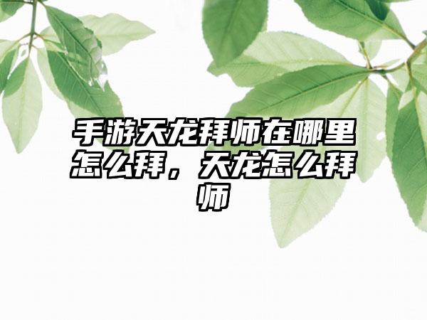 手游天龙拜师在哪里怎么拜，天龙怎么拜师