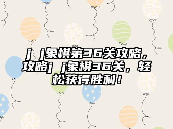 j j象棋第36关攻略，攻略j j象棋36关，轻松获得胜利！