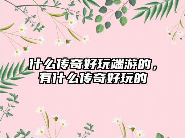 什么传奇好玩端游的，有什么传奇好玩的