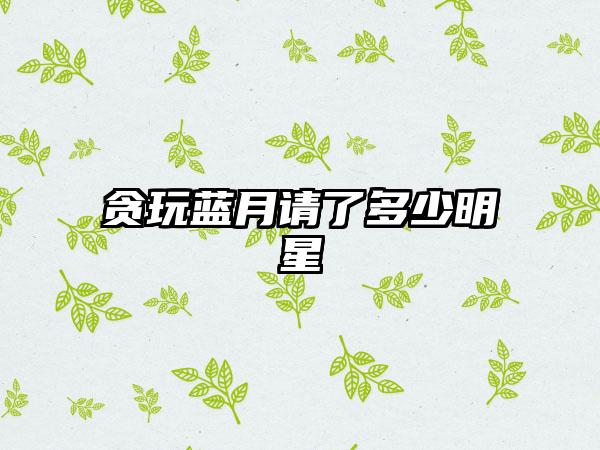 贪玩蓝月请了多少明星