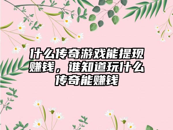 什么传奇游戏能提现赚钱，谁知道玩什么传奇能赚钱
