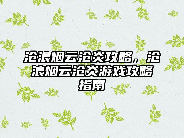 沧浪烟云沧炎攻略，沧浪烟云沧炎游戏攻略指南