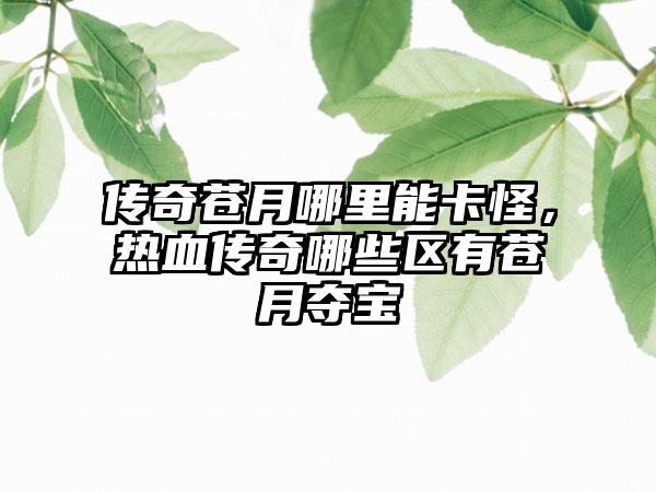 传奇苍月哪里能卡怪，热血传奇哪些区有苍月夺宝