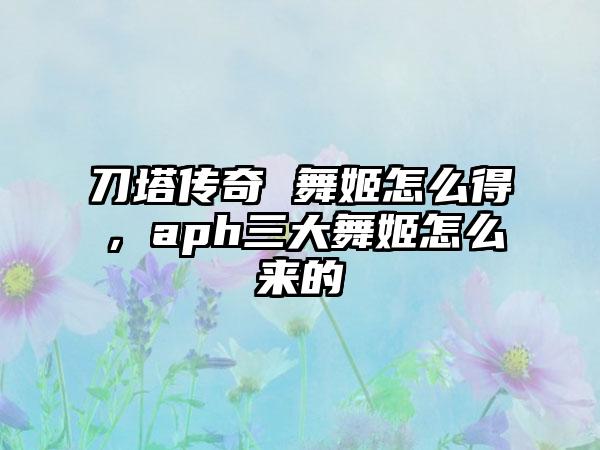 刀塔传奇 舞姬怎么得，aph三大舞姬怎么来的