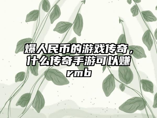 爆人民币的游戏传奇，什么传奇手游可以赚rmb