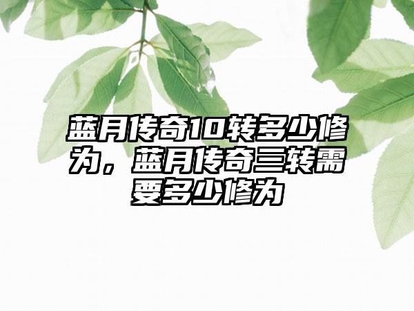 蓝月传奇10转多少修为，蓝月传奇三转需要多少修为